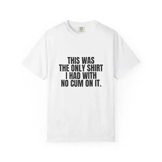 This Was The Only Shirt I Had With No Cum On It tee